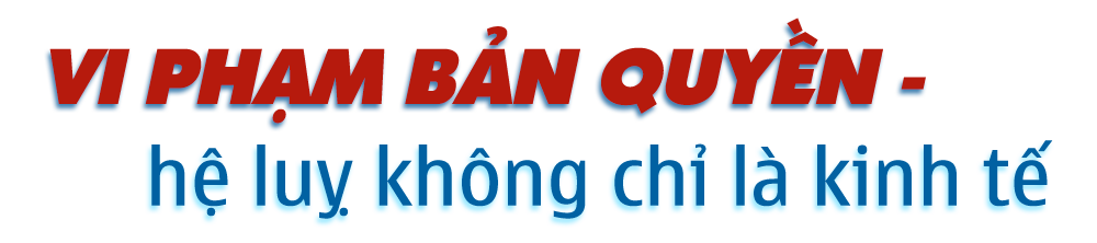 Dẹp nạn ăn cắp bản quyền trên không gian số: Vi phạm bản quyền - nỗi ám ảnh dai dẳng (Bài 1) -0
