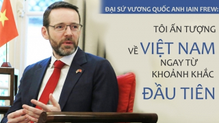 Đại sứ Vương quốc Anh Iain Frew: Tôi ấn tượng về Việt Nam ngay từ khoảnh khắc đầu tiên