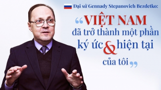 Đại sứ Gennady Stepanovich Bezdetko: “Việt Nam đã trở thành một phần ký ức và hiện tại của tôi”