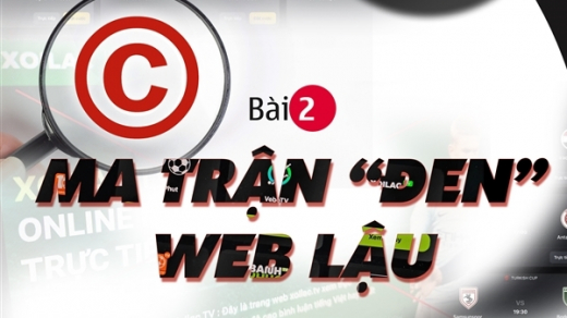 Dẹp nạn ăn cắp bản quyền trên không gian số: Ma trận “đen” web lậu (bài 2)