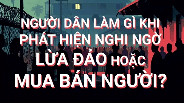 Người dân làm gì khi phát hiện nghi ngờ lừa đảo hoặc mua bán người?
