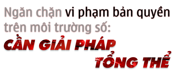 Dẹp nạn ăn cắp bản quyền trên không gian số: Ma trận “đen” web lậu (bài 2) -0