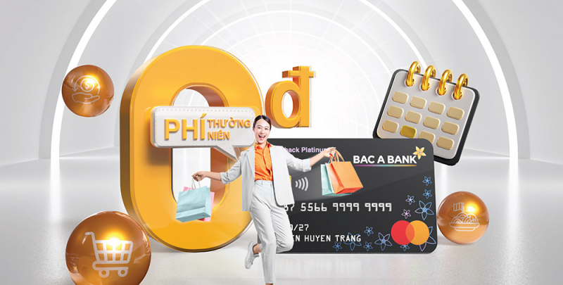 Mở thẻ tín dụng BAC A BANK và chi tiêu: Chủ thẻ hưởng ưu đãi miễn phí thường niên trọn đời -0